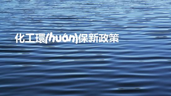 化工環(huán)保新政策，共建綠色未來